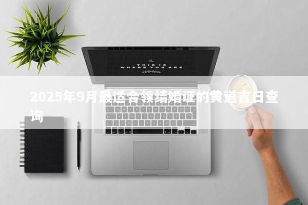 2025年9月最适合领结婚证的黄道吉日查询