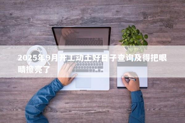 2025年9月开工动土好日子查询及得把眼睛擦亮了