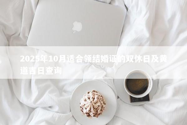 2025年10月适合领结婚证的双休日及黄道吉日查询 2025年10月适合领结婚证的双休日及黄道吉日查询